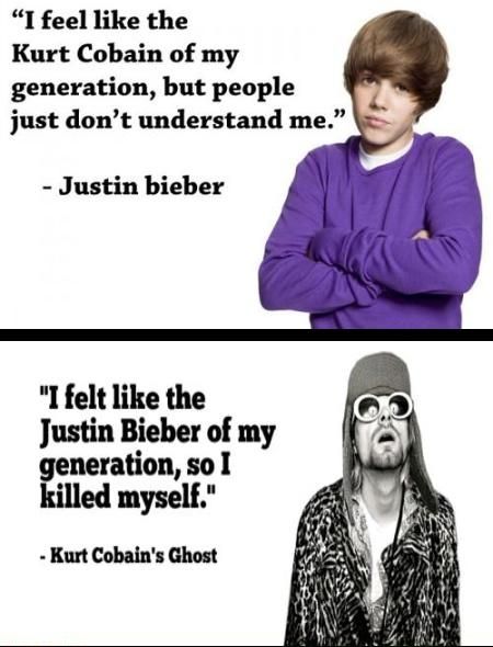 'I feel like the Kurt Cobain of my generation, but people just don't understand me.' - Justin bieber 'I felt like the Justing Bieber of my generation, so I killed myself.' - Kurt Cobain's Ghost