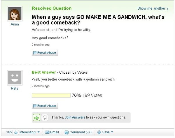 When a guy says GO MAKE ME A SANDWICH, what's a good comeback? He's sexist, and I'm trying to be witty. Well, you better comeback with godamn sandwich