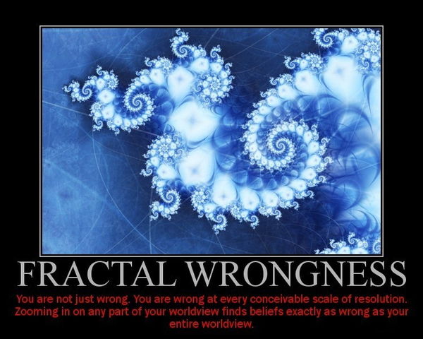 FRACTAL WRONGNESS You are not just wrong. You are wrong at every conceivable scale of resolution. Zooming in on any part of your worldview finds beliefs exactly as wrong as your entire worldview.