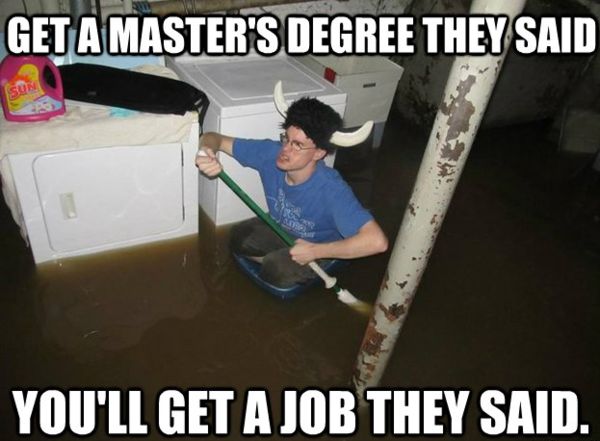 GET A MASTER'S DEGREE THEY SAID YOU'LL GET A JOB THEY SAID.