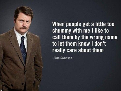 When people get a little too chummy with me I like to call them by the wrong name to let them know I don't really care about them - Ron Swanson