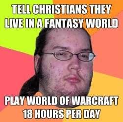 TELL CHRISTIANS THEY LIVE IN A FANTASY WORLD PLAY WORLD OF WARCRAFT 18 HOURS PER DAY