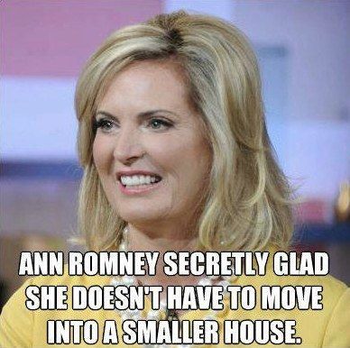 ANN ROMNEY SECRETLY GLAD SHE DOESN'T HAVE TO MOVE INTO A SMALLER HOUSE.
