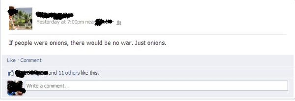 If people were onions, there would be no war. Just onions.