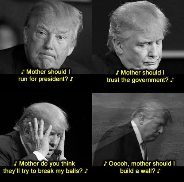 Mother should I run for president? Mother should I trust the government? Mother do you think they'll try to break my balls? Ooooh, mother should I build a wall?
