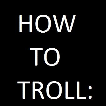 HOW TO TROLL: