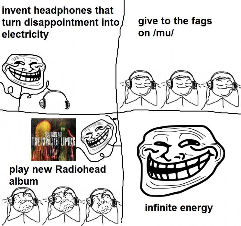 invent headphones that turn disappointment into electricity give to the fags on /mu/ play new Radiohead album infinite energy