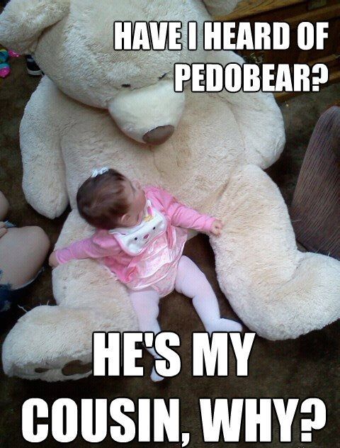 HAVE I HEARD OF PEDOBEAR? HE'S MY COUSIN, WHY?