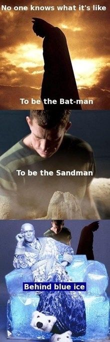No one knows what it's like
 To be the Bat-man
 To be the Sandman
 Behind blue ice