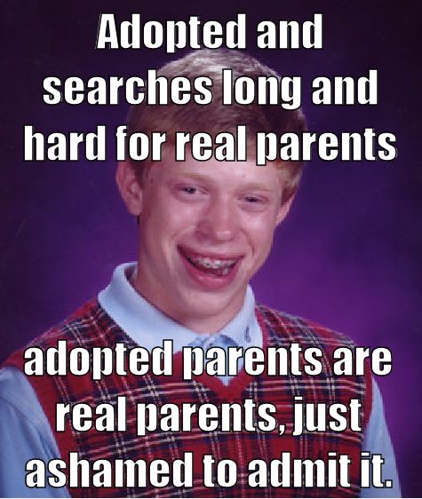 Adopted and searches long and hard for real parents adopted parents are real parents, just ashamed to admit it.