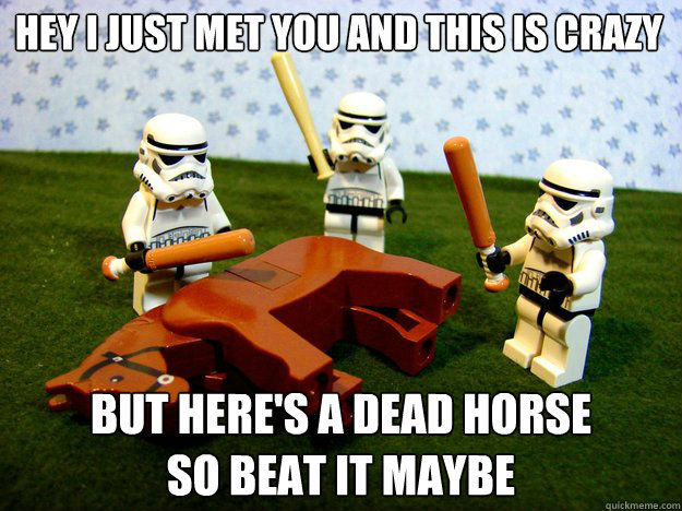 HEY I JUST MET YOU AND THIS IS CRAZY
 BUT HERE'S A DEAD HORSE SO BEAT IT MAYBE