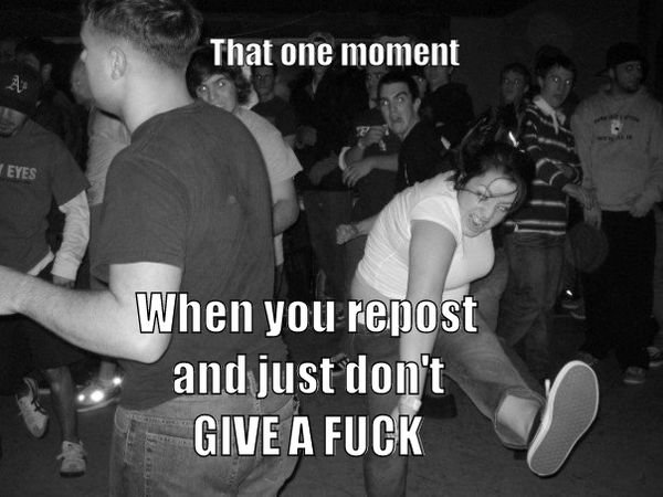 That one moment When you repost and just don't GIVE A F✡✞K