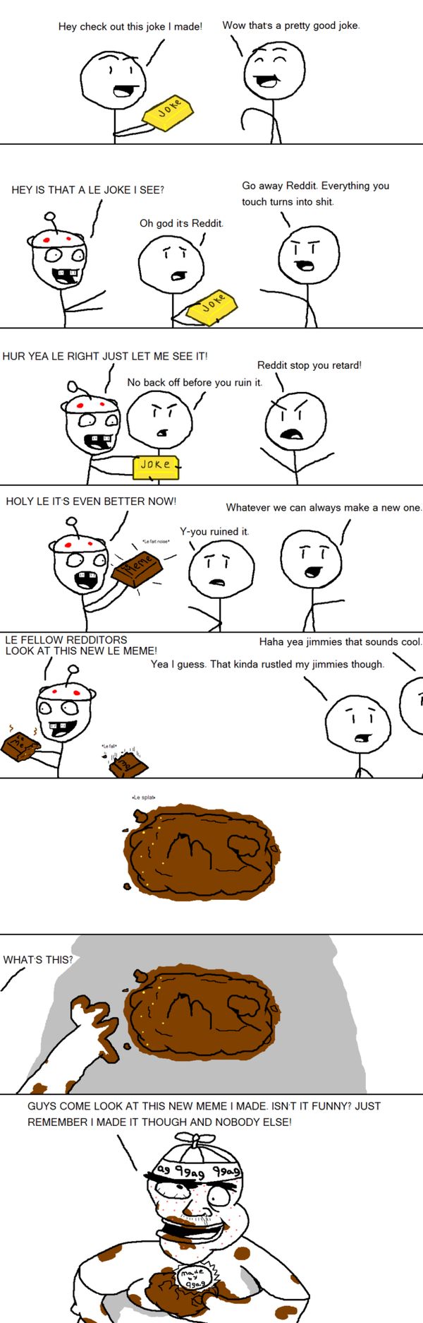 Hey check out this joke I made! Joke Wow that's a pretty good joke. HEY IS THAT A LE JOKE I SEE? Oh god it's Reddit.