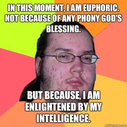 IN THIS MOMENT, I AM EUPHORIC. NOT BECAUSE OF ANY PHONY GOD'S BLESSING. BUT BECAUSE, I AM ENLIGHTENED BY MY INTELLIGENCE.