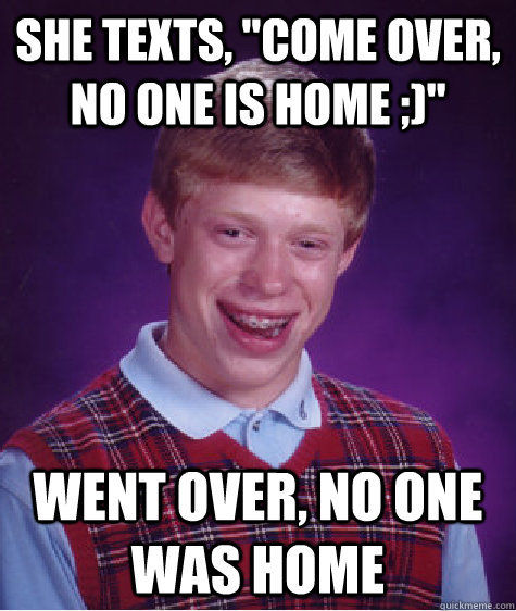 SHE TEXTS, 'COME OVER, NO ONE IS HOME ;)' WENT OVER, NO ONE WAS HOME