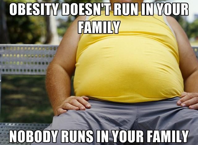 OBESITY DOESN'T RUN IN YOUR FAMILY
 NOBODY RUNS IN YOUR FAMILY