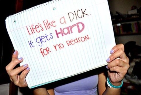 Life's like a DICK. It gets HARD for no reason.
