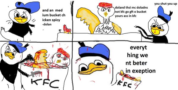 and an medium bucket chicken spicy -dolan doland thsi mc doladns not kfc go gft o bucket yours ass in kfc you shut you up KFC everything went better in exeption