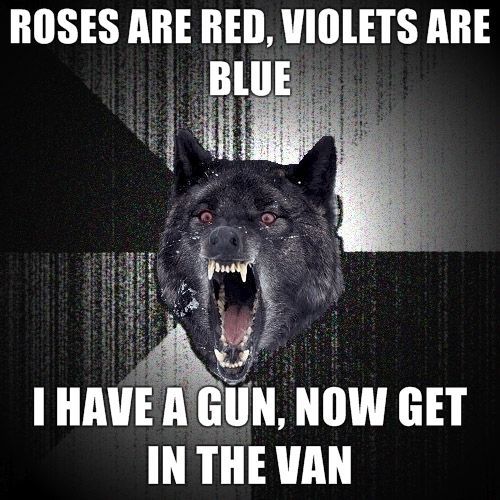 ROSES ARE RED, VIOLETS ARE BLUE I HAVE A GUN, NOW GET IN THE VAN