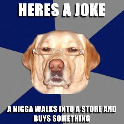 HERES A JOKE A NIGGA WALKS INTO A STORE AND BUYS SOMETHING