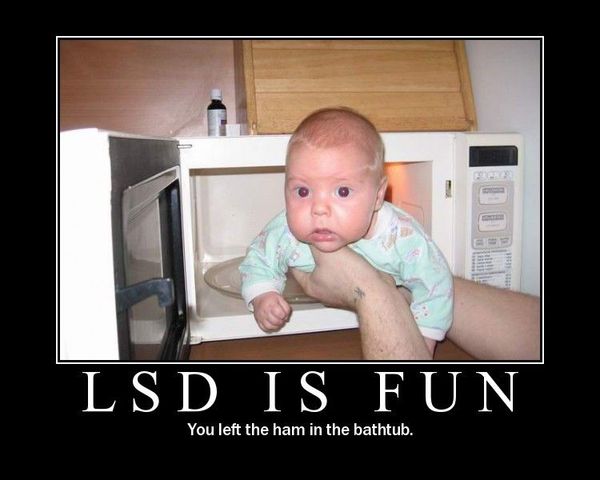 LSD IS FUN You left the ham in the bathtub.