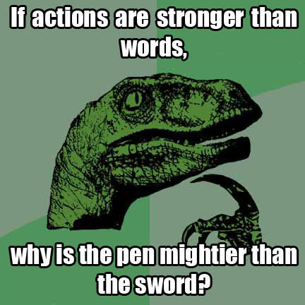 If actions are stronger than words, why is the pen mightier than the sword?