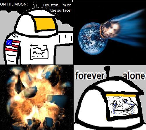 ON THE MOON: Houston, I'm on the surface.
 forever alone