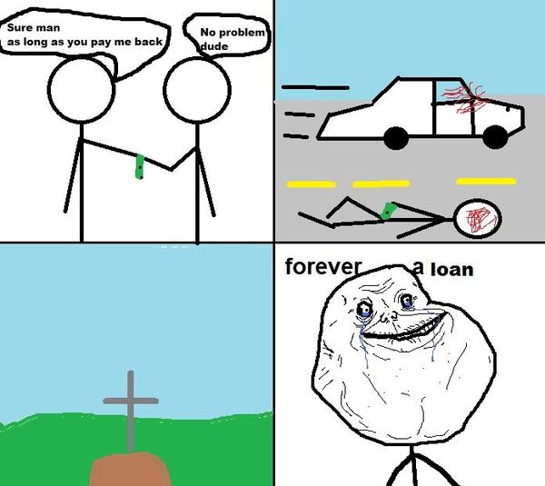Sure man as long as you pay me back No problem dude forever a loan