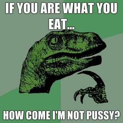 IF YOU ARE WHAT YOU EAT... HOW COME I'M NOT PUSSY?