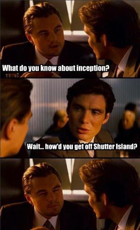 What do you know about inception? Wait... how'd you get off Shutter Island?