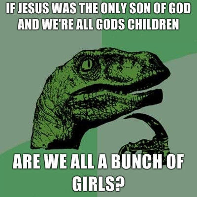 IF JESUS WAS THE ONLY SON OF GOD AND WE'RE ALL GODS CHILDREN ARE WE ALL A BUNCH OF GIRLS?