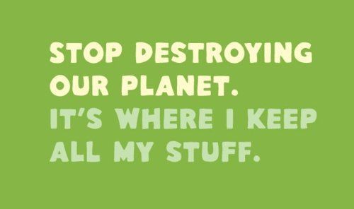 STOP DESTROYING OUR PLANET. IT'S WHERE I KEEP ALL MY STUFF.