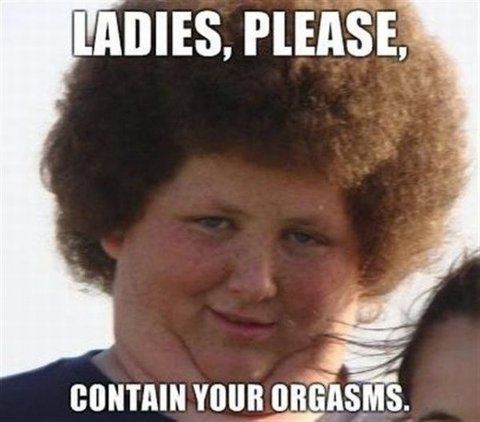 LADIES, PLEASE, CONTAIN YOUR ORGASMS.