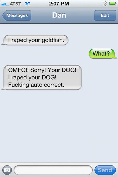 I raped your goldfish. What? OMFG!! Sorry! Your DOG! I raped your DOG! Fucking auto correct.