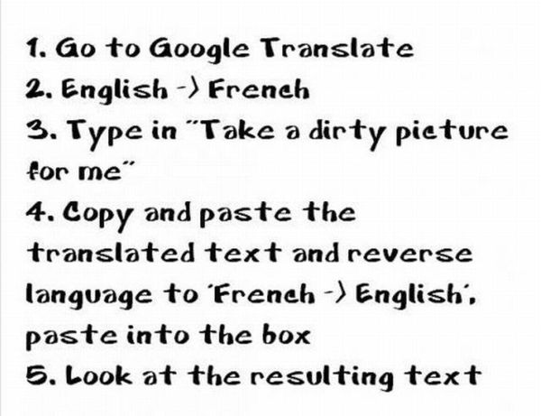 1. Go to Google Translate 2. English -> French 3. Type in 'Take a dirty picture for me' 4. Copy and paste the translated text and reverse language to 'French -> English', paste into the box