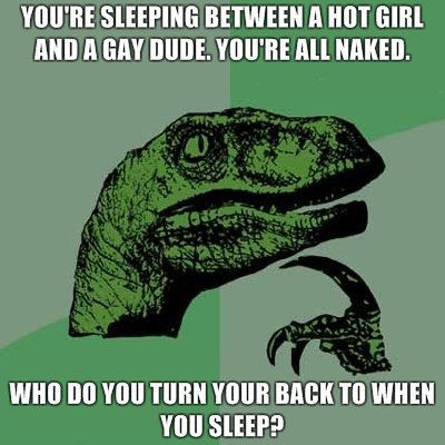 YOU'RE SLEEPING BETWEEN A HOT GIRL AND A GAY DUDE. YOU'RE ALL NAKED. WHO DO YOU TURN YOUR BACK TO WHEN YOU SLEEP?