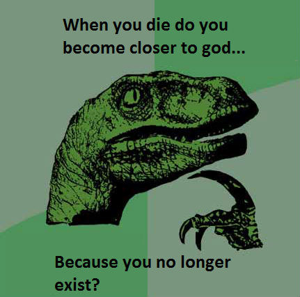 When you die do you become closer to god... Because you no longer exist?