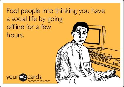 Fool people into thinking you have a social life by going offline for a few hours.
