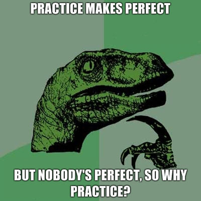 PRACTICE MAKES PERFECT BUT NOBODY'S PERFECT, SO WHY PRACTICE?