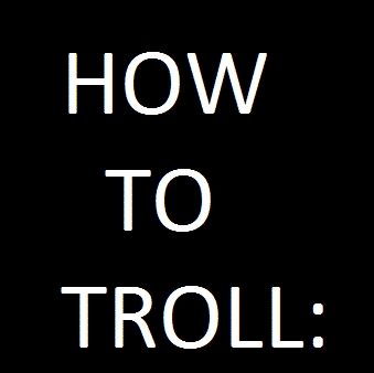HOW TO TROLL: