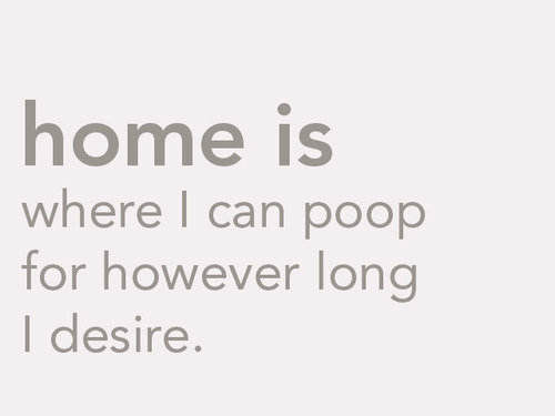 home is where I can poop for however long I desire