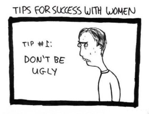 TIPS FOR SUCCESS WITH WOMEN TIP #1: DON'T BE UGLY