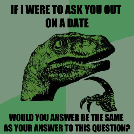 IF I WERE TO ASK YOU OUT ON A DATE WOULD YOUR ANSWER BE THE SAME AS YOUR ANSWER TO THIS QUESTION?