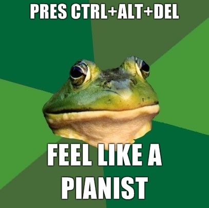 PRES CTRL+ALT+DEL FEEL LIKE A PIANIST