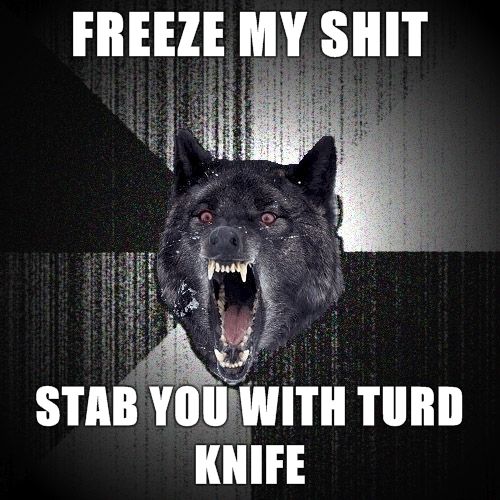 FREEZE MY SHIT STAB YOU WITH TURD KNIFE