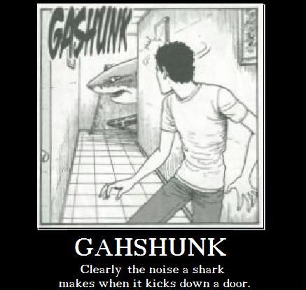 GASHUNK Clearly the noise a shark makes when it kicks down a door.