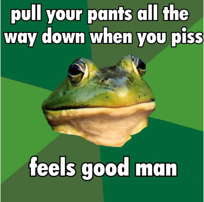 pull your pants all the way down when you piss feels good man
