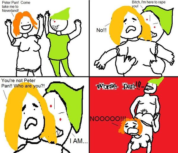 Peter Pan! Come take me to the Neverland! Bitch, I'm here to rape you! No!! You're not Peter Pan!! Who are you?! I AM... worse pan!!! NOOOOO!!!