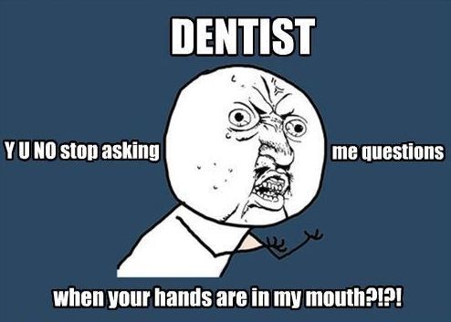 DENTIST Y U NO stop asking me questions when your hands are in my mouth?!?!