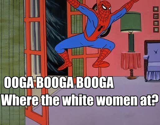 OOGA BOOGA BOOGA Where the white women at?